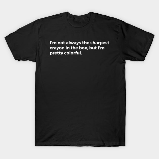 I'm not always the sharpest crayon in the box, but I'm pretty colorful. T-Shirt by TheCultureShack
